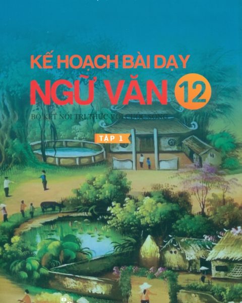 KẾ HOẠCH BÀI DẠY NGỮ VĂN LỚP 12 - TẬP 1 (Bộ sách Kết nối tri thức với cuộc sống)